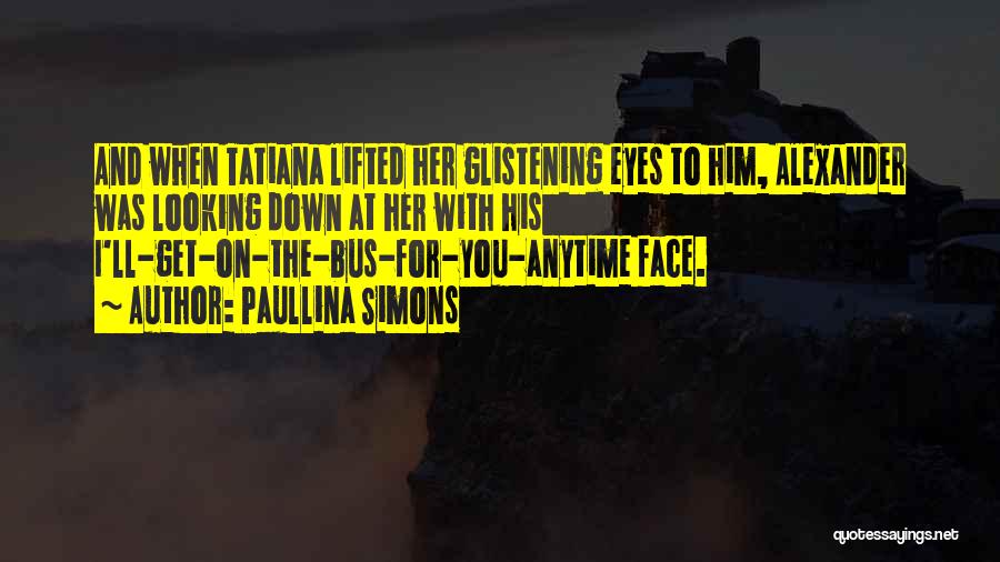 Paullina Simons Quotes: And When Tatiana Lifted Her Glistening Eyes To Him, Alexander Was Looking Down At Her With His I'll-get-on-the-bus-for-you-anytime Face.