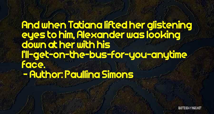 Paullina Simons Quotes: And When Tatiana Lifted Her Glistening Eyes To Him, Alexander Was Looking Down At Her With His I'll-get-on-the-bus-for-you-anytime Face.