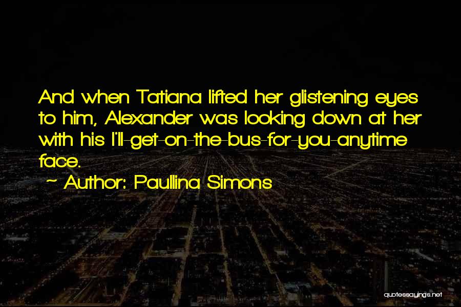 Paullina Simons Quotes: And When Tatiana Lifted Her Glistening Eyes To Him, Alexander Was Looking Down At Her With His I'll-get-on-the-bus-for-you-anytime Face.