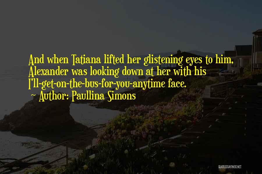 Paullina Simons Quotes: And When Tatiana Lifted Her Glistening Eyes To Him, Alexander Was Looking Down At Her With His I'll-get-on-the-bus-for-you-anytime Face.