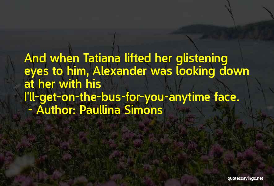 Paullina Simons Quotes: And When Tatiana Lifted Her Glistening Eyes To Him, Alexander Was Looking Down At Her With His I'll-get-on-the-bus-for-you-anytime Face.
