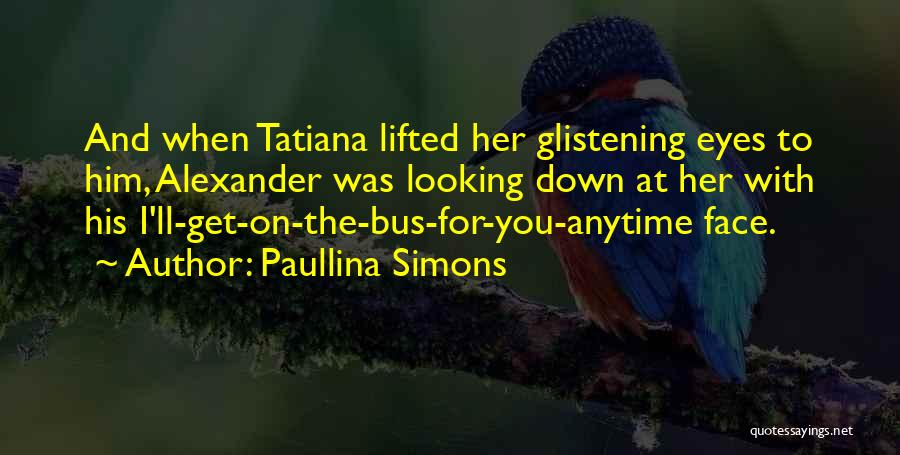 Paullina Simons Quotes: And When Tatiana Lifted Her Glistening Eyes To Him, Alexander Was Looking Down At Her With His I'll-get-on-the-bus-for-you-anytime Face.