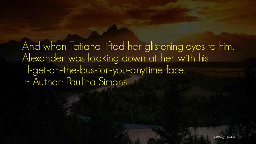 Paullina Simons Quotes: And When Tatiana Lifted Her Glistening Eyes To Him, Alexander Was Looking Down At Her With His I'll-get-on-the-bus-for-you-anytime Face.