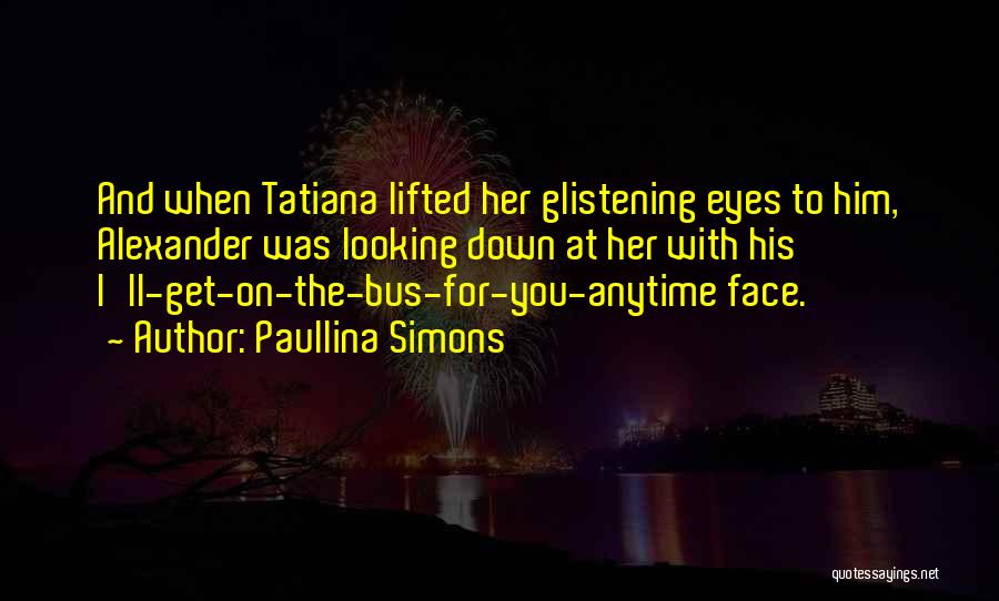 Paullina Simons Quotes: And When Tatiana Lifted Her Glistening Eyes To Him, Alexander Was Looking Down At Her With His I'll-get-on-the-bus-for-you-anytime Face.