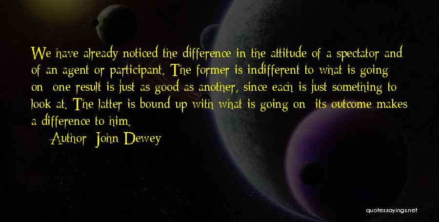 John Dewey Quotes: We Have Already Noticed The Difference In The Attitude Of A Spectator And Of An Agent Or Participant. The Former