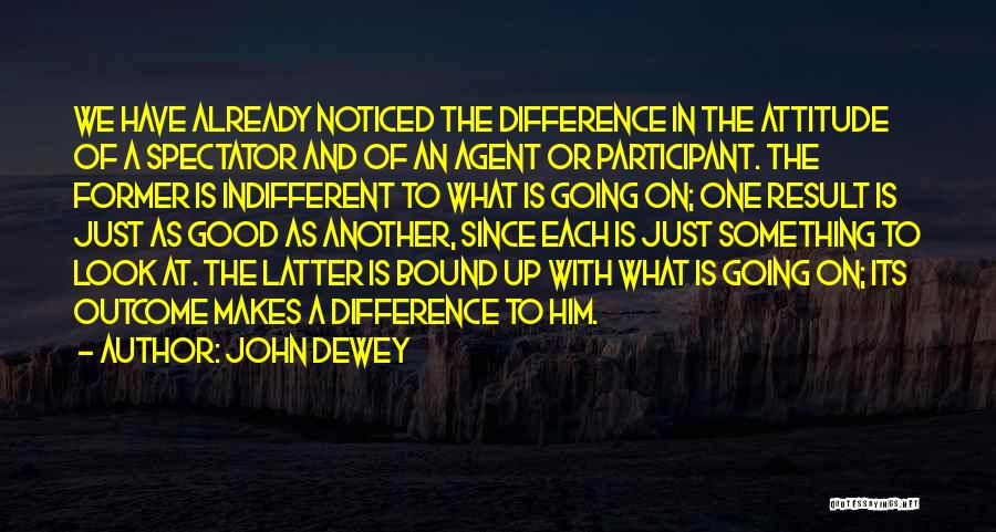 John Dewey Quotes: We Have Already Noticed The Difference In The Attitude Of A Spectator And Of An Agent Or Participant. The Former