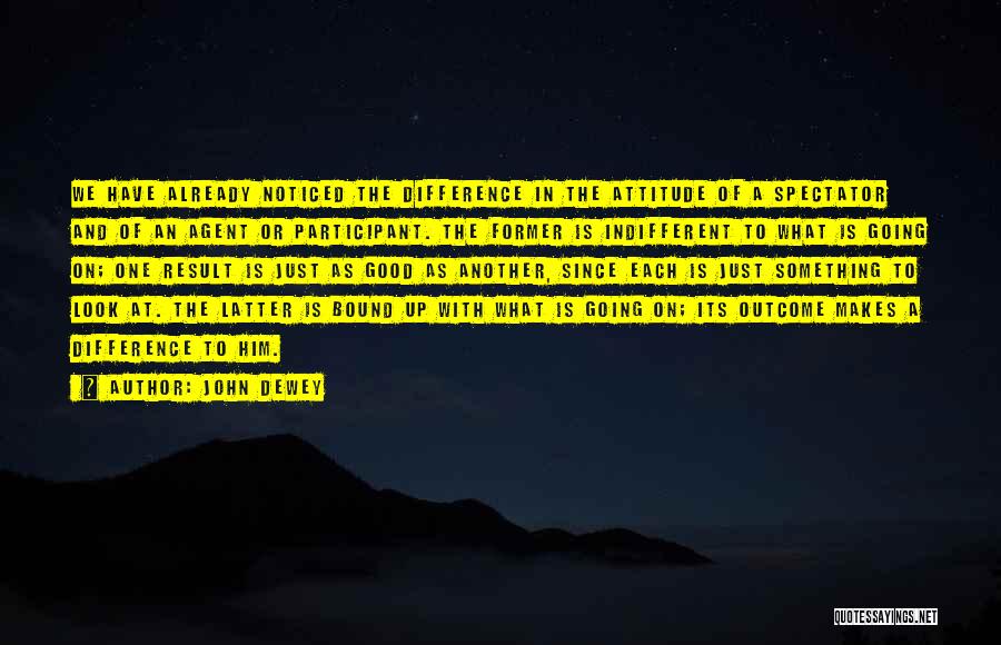 John Dewey Quotes: We Have Already Noticed The Difference In The Attitude Of A Spectator And Of An Agent Or Participant. The Former