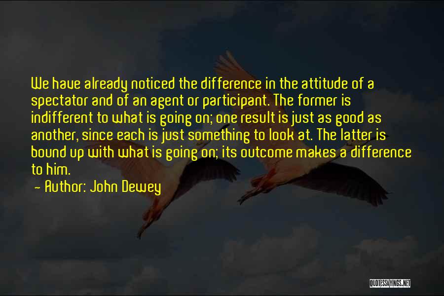 John Dewey Quotes: We Have Already Noticed The Difference In The Attitude Of A Spectator And Of An Agent Or Participant. The Former