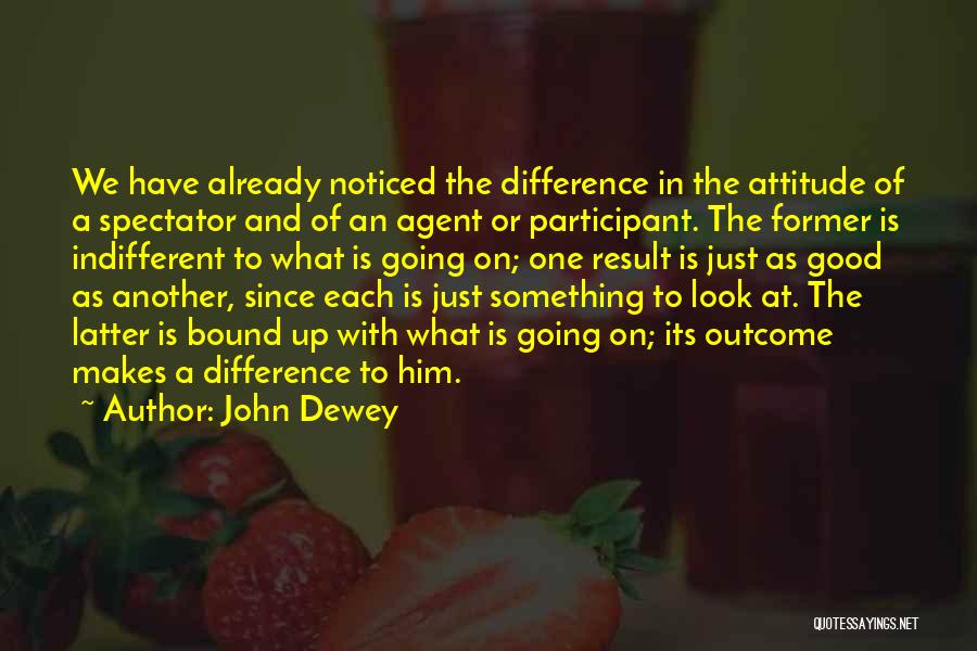 John Dewey Quotes: We Have Already Noticed The Difference In The Attitude Of A Spectator And Of An Agent Or Participant. The Former