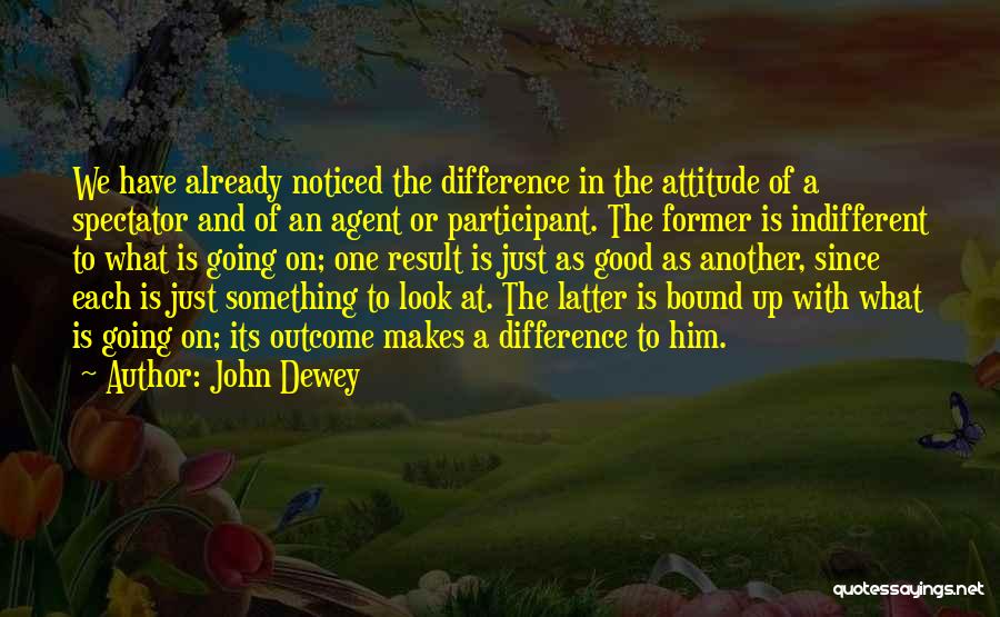 John Dewey Quotes: We Have Already Noticed The Difference In The Attitude Of A Spectator And Of An Agent Or Participant. The Former