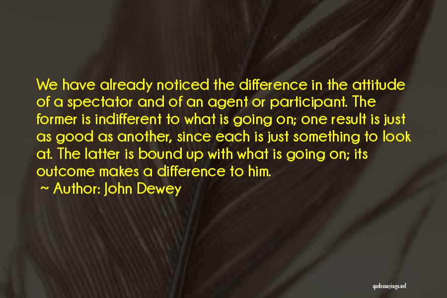 John Dewey Quotes: We Have Already Noticed The Difference In The Attitude Of A Spectator And Of An Agent Or Participant. The Former