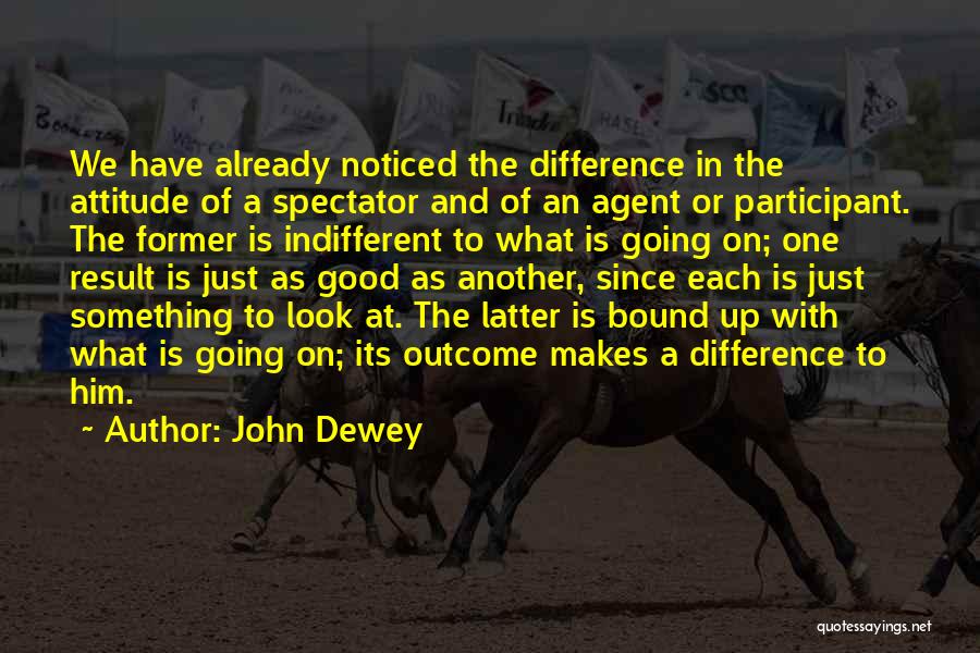 John Dewey Quotes: We Have Already Noticed The Difference In The Attitude Of A Spectator And Of An Agent Or Participant. The Former