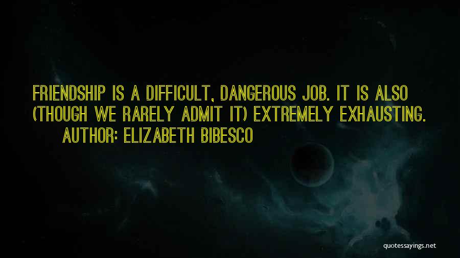 Elizabeth Bibesco Quotes: Friendship Is A Difficult, Dangerous Job. It Is Also (though We Rarely Admit It) Extremely Exhausting.