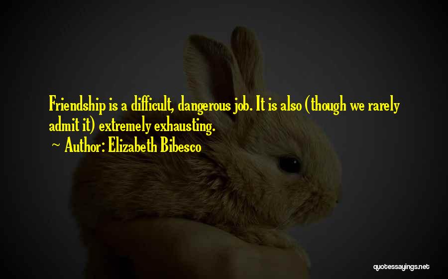 Elizabeth Bibesco Quotes: Friendship Is A Difficult, Dangerous Job. It Is Also (though We Rarely Admit It) Extremely Exhausting.