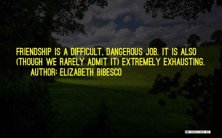 Elizabeth Bibesco Quotes: Friendship Is A Difficult, Dangerous Job. It Is Also (though We Rarely Admit It) Extremely Exhausting.