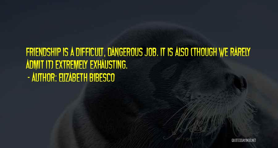 Elizabeth Bibesco Quotes: Friendship Is A Difficult, Dangerous Job. It Is Also (though We Rarely Admit It) Extremely Exhausting.