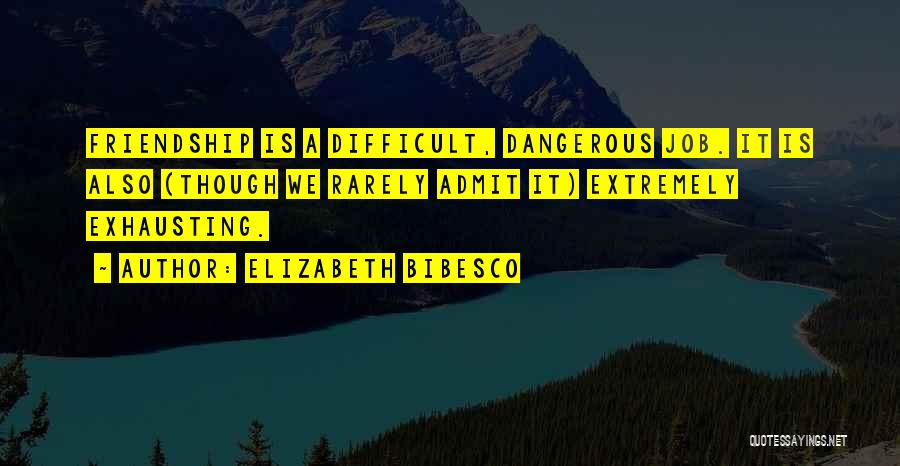 Elizabeth Bibesco Quotes: Friendship Is A Difficult, Dangerous Job. It Is Also (though We Rarely Admit It) Extremely Exhausting.