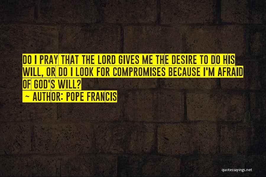Pope Francis Quotes: Do I Pray That The Lord Gives Me The Desire To Do His Will, Or Do I Look For Compromises