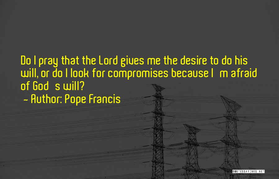 Pope Francis Quotes: Do I Pray That The Lord Gives Me The Desire To Do His Will, Or Do I Look For Compromises