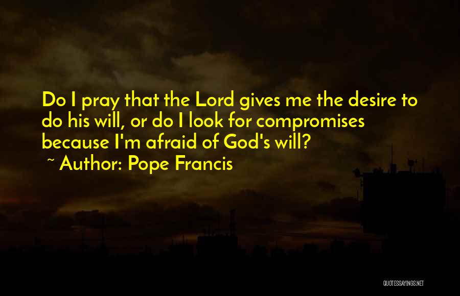 Pope Francis Quotes: Do I Pray That The Lord Gives Me The Desire To Do His Will, Or Do I Look For Compromises