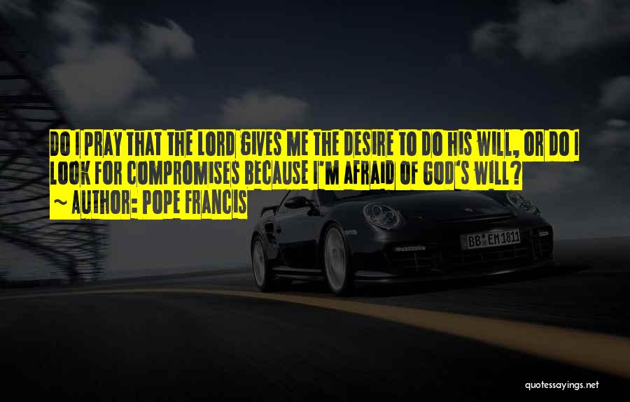 Pope Francis Quotes: Do I Pray That The Lord Gives Me The Desire To Do His Will, Or Do I Look For Compromises