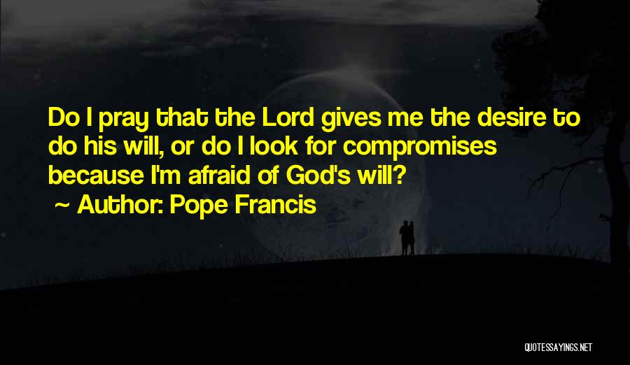 Pope Francis Quotes: Do I Pray That The Lord Gives Me The Desire To Do His Will, Or Do I Look For Compromises