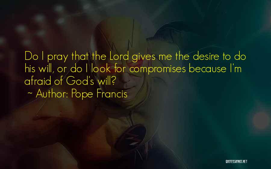 Pope Francis Quotes: Do I Pray That The Lord Gives Me The Desire To Do His Will, Or Do I Look For Compromises