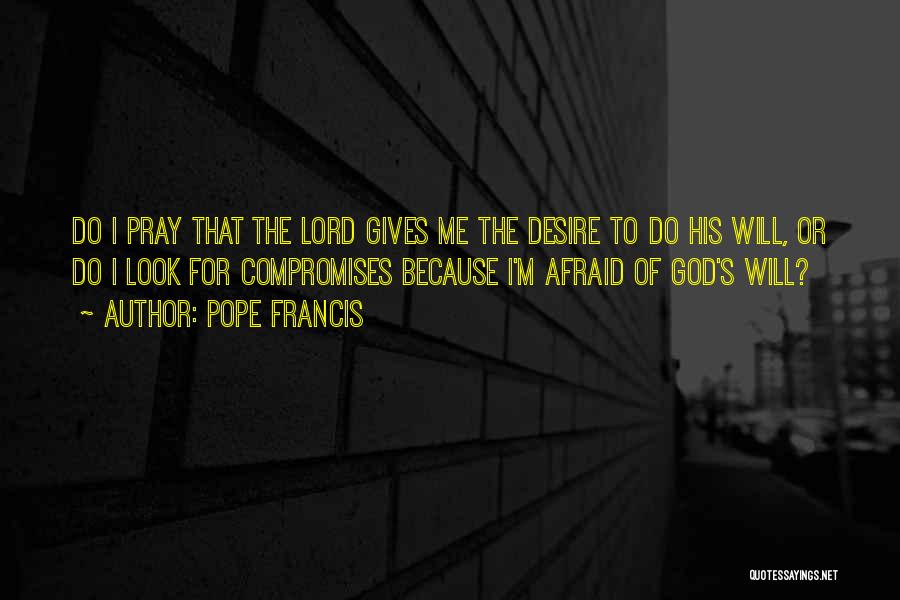 Pope Francis Quotes: Do I Pray That The Lord Gives Me The Desire To Do His Will, Or Do I Look For Compromises