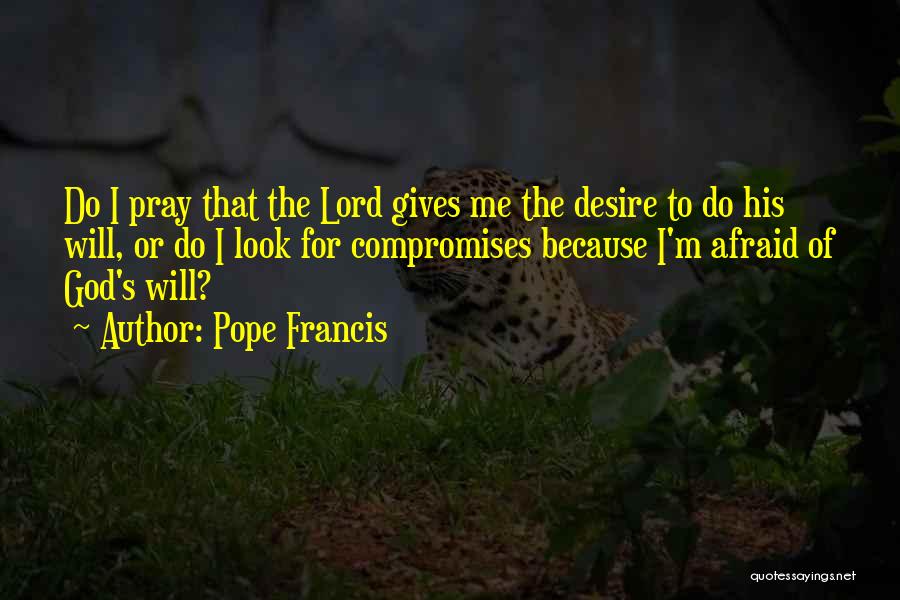 Pope Francis Quotes: Do I Pray That The Lord Gives Me The Desire To Do His Will, Or Do I Look For Compromises