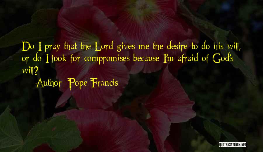 Pope Francis Quotes: Do I Pray That The Lord Gives Me The Desire To Do His Will, Or Do I Look For Compromises
