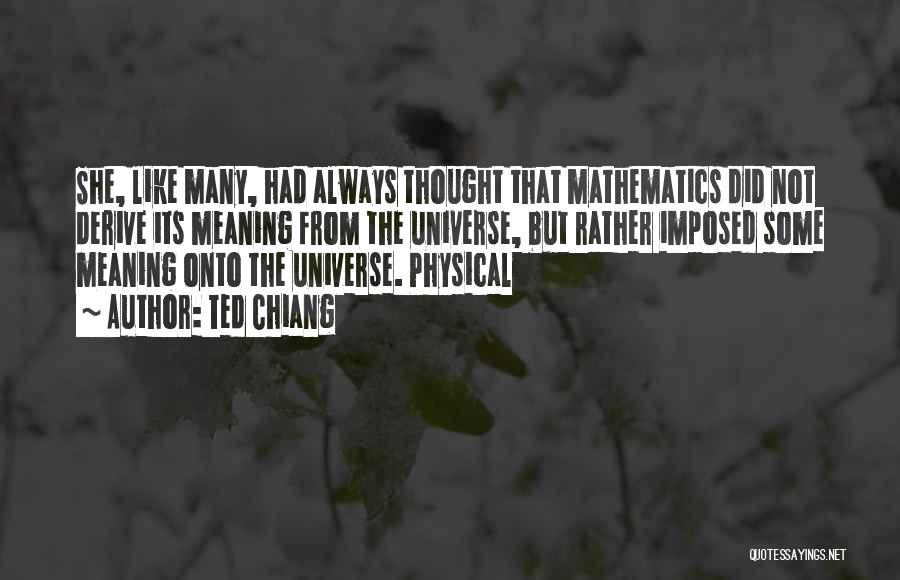 Ted Chiang Quotes: She, Like Many, Had Always Thought That Mathematics Did Not Derive Its Meaning From The Universe, But Rather Imposed Some