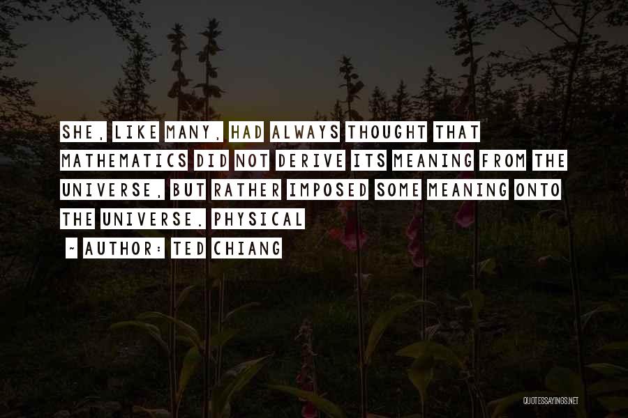 Ted Chiang Quotes: She, Like Many, Had Always Thought That Mathematics Did Not Derive Its Meaning From The Universe, But Rather Imposed Some