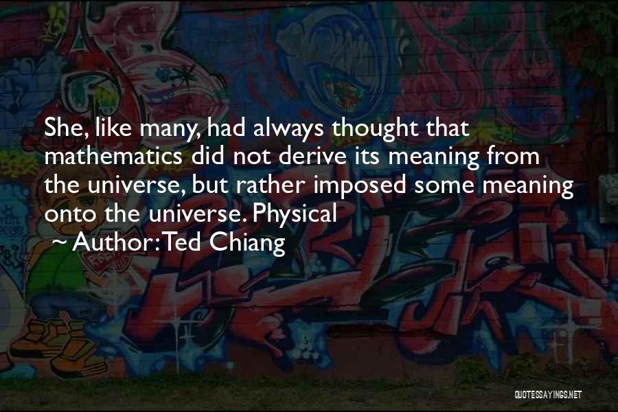 Ted Chiang Quotes: She, Like Many, Had Always Thought That Mathematics Did Not Derive Its Meaning From The Universe, But Rather Imposed Some