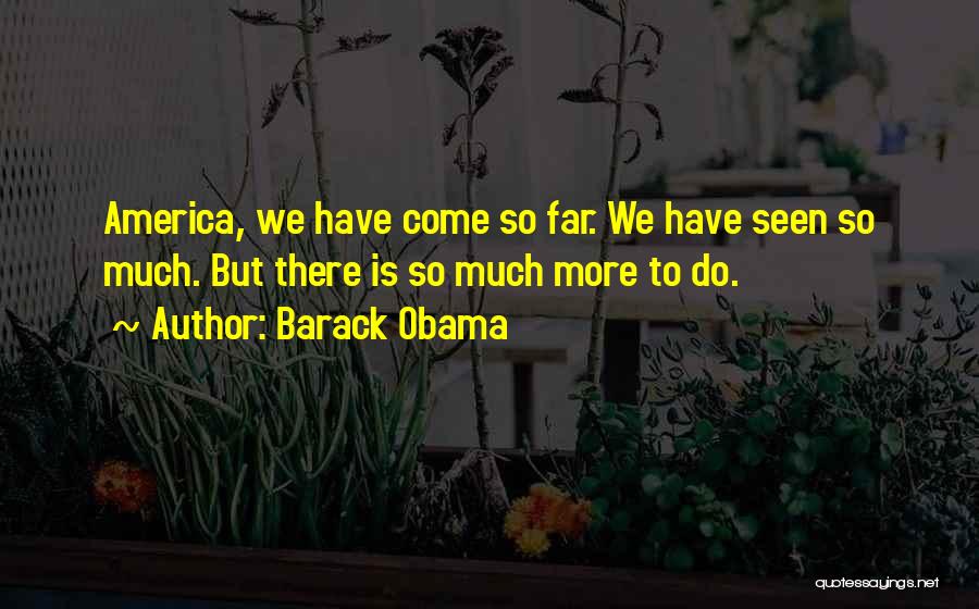 Barack Obama Quotes: America, We Have Come So Far. We Have Seen So Much. But There Is So Much More To Do.