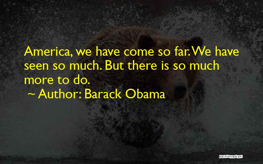 Barack Obama Quotes: America, We Have Come So Far. We Have Seen So Much. But There Is So Much More To Do.