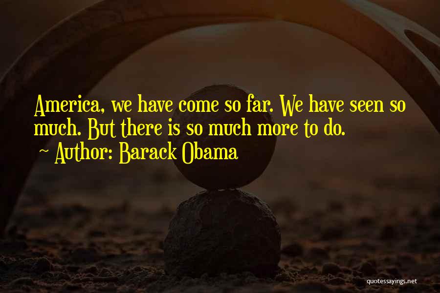 Barack Obama Quotes: America, We Have Come So Far. We Have Seen So Much. But There Is So Much More To Do.