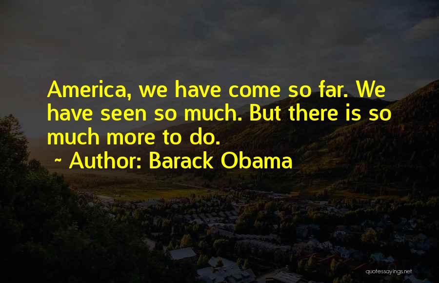 Barack Obama Quotes: America, We Have Come So Far. We Have Seen So Much. But There Is So Much More To Do.