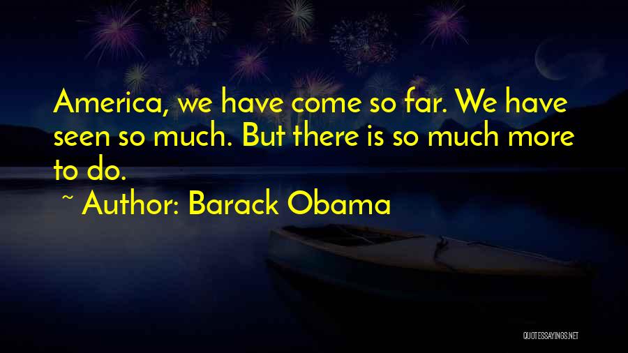 Barack Obama Quotes: America, We Have Come So Far. We Have Seen So Much. But There Is So Much More To Do.