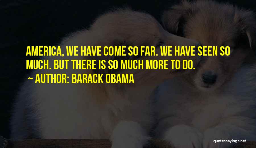 Barack Obama Quotes: America, We Have Come So Far. We Have Seen So Much. But There Is So Much More To Do.