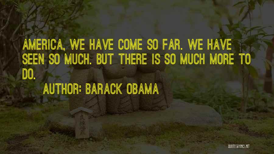 Barack Obama Quotes: America, We Have Come So Far. We Have Seen So Much. But There Is So Much More To Do.