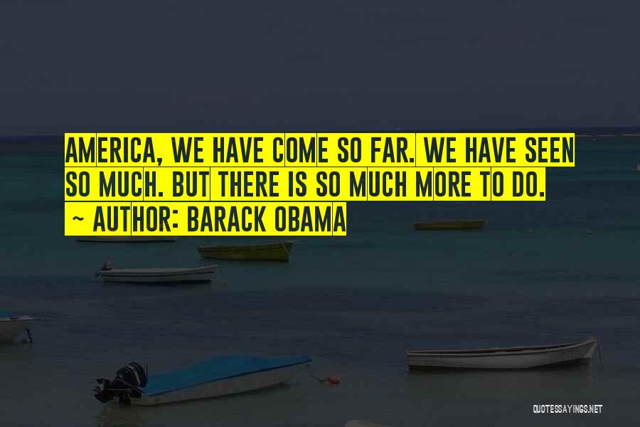 Barack Obama Quotes: America, We Have Come So Far. We Have Seen So Much. But There Is So Much More To Do.