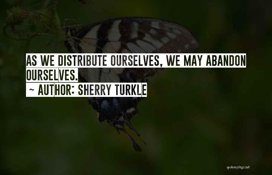 Sherry Turkle Quotes: As We Distribute Ourselves, We May Abandon Ourselves.