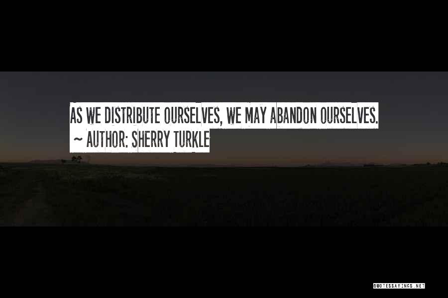 Sherry Turkle Quotes: As We Distribute Ourselves, We May Abandon Ourselves.