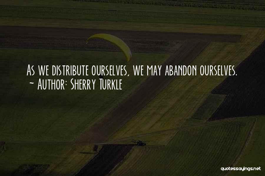 Sherry Turkle Quotes: As We Distribute Ourselves, We May Abandon Ourselves.