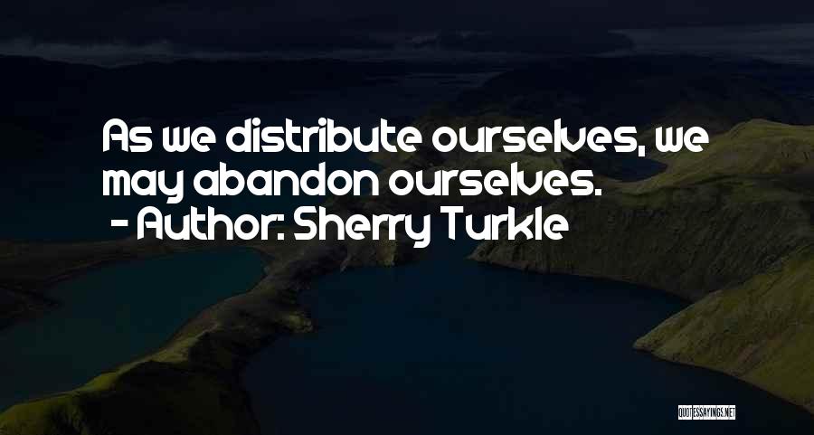 Sherry Turkle Quotes: As We Distribute Ourselves, We May Abandon Ourselves.
