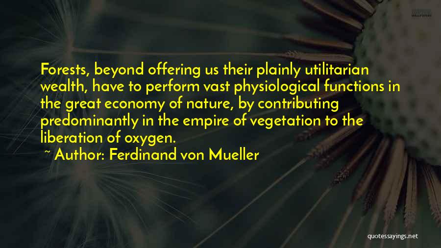 Ferdinand Von Mueller Quotes: Forests, Beyond Offering Us Their Plainly Utilitarian Wealth, Have To Perform Vast Physiological Functions In The Great Economy Of Nature,