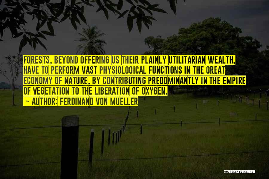 Ferdinand Von Mueller Quotes: Forests, Beyond Offering Us Their Plainly Utilitarian Wealth, Have To Perform Vast Physiological Functions In The Great Economy Of Nature,