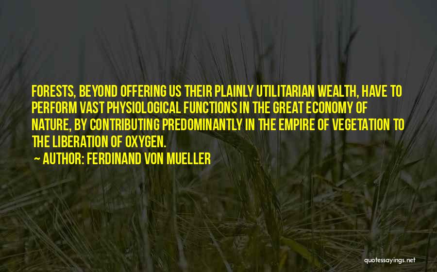 Ferdinand Von Mueller Quotes: Forests, Beyond Offering Us Their Plainly Utilitarian Wealth, Have To Perform Vast Physiological Functions In The Great Economy Of Nature,
