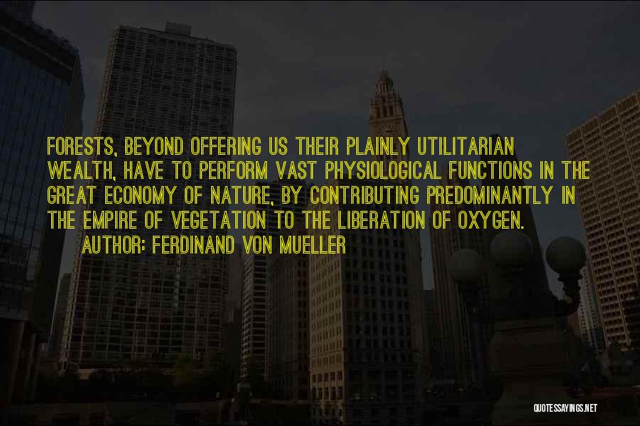 Ferdinand Von Mueller Quotes: Forests, Beyond Offering Us Their Plainly Utilitarian Wealth, Have To Perform Vast Physiological Functions In The Great Economy Of Nature,