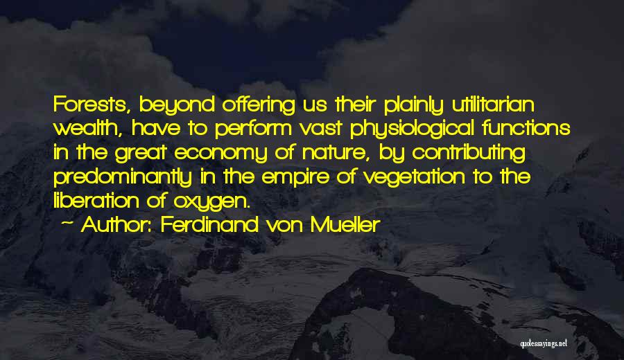 Ferdinand Von Mueller Quotes: Forests, Beyond Offering Us Their Plainly Utilitarian Wealth, Have To Perform Vast Physiological Functions In The Great Economy Of Nature,